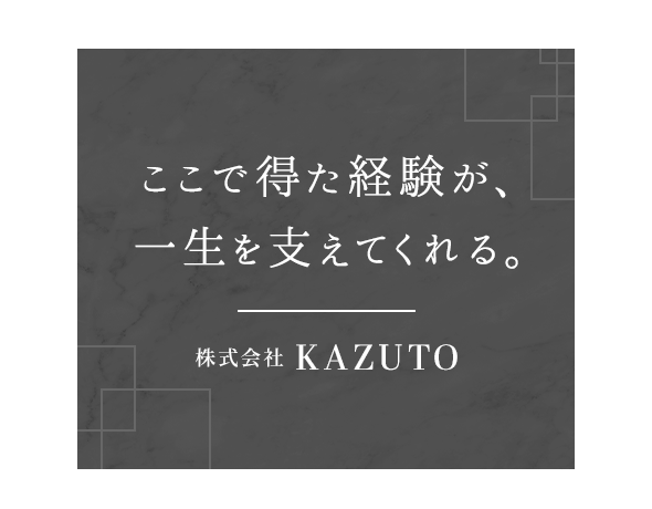 ここで得た経験が、一生を支えてくれる。株式会社KAZUTO